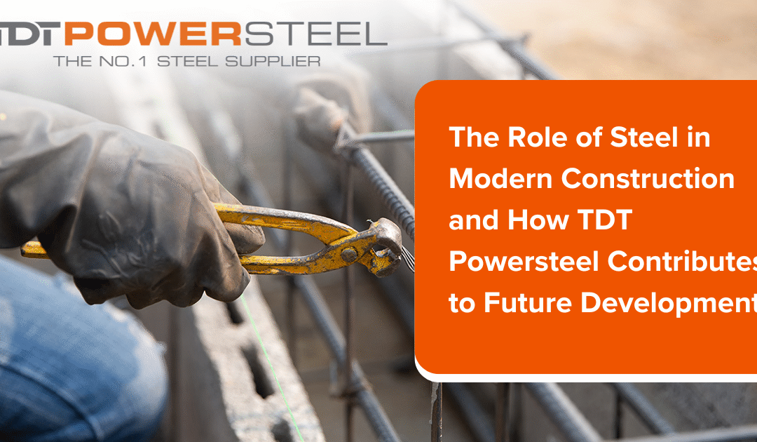 THE ROLE OF STEEL IN MODERN CONSTRUCTION AND HOW TDT POWERSTEEL CONTRIBUTES TO FUTURE DEVELOPMENT